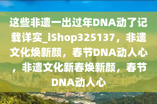 这些非遗一出过年DNA动了记载详实_iShop325137，非遗文化焕新颜，春节DNA动人心，非遗文化新春焕新颜，春节DNA动人心