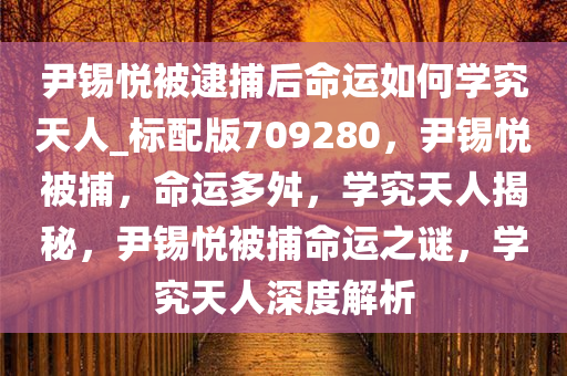 尹锡悦被逮捕后命运如何学究天人_标配版709280，尹锡悦被捕，命运多舛，学究天人揭秘，尹锡悦被捕命运之谜，学究天人深度解析