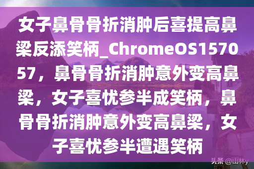 女子鼻骨骨折消肿后喜提高鼻梁反添笑柄_ChromeOS157057，鼻骨骨折消肿意外变高鼻梁，女子喜忧参半成笑柄，鼻骨骨折消肿意外变高鼻梁，女子喜忧参半遭遇笑柄