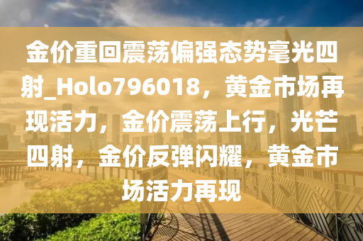 金价重回震荡偏强态势毫光四射_Holo796018，黄金市场再现活力，金价震荡上行，光芒四射，金价反弹闪耀，黄金市场活力再现