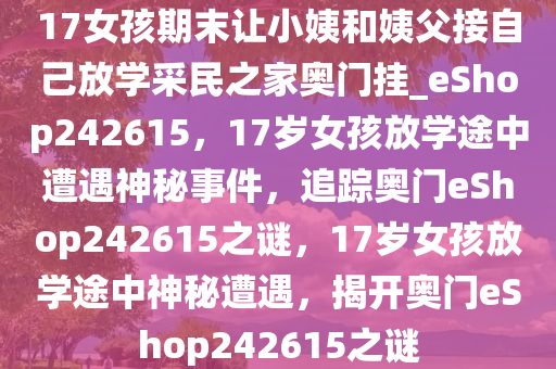 17女孩期末让小姨和姨父接自己放学采民之家奥门挂_eShop242615，17岁女孩放学途中遭遇神秘事件，追踪奥门eShop242615之谜，17岁女孩放学途中神秘遭遇，揭开奥门eShop242615之谜