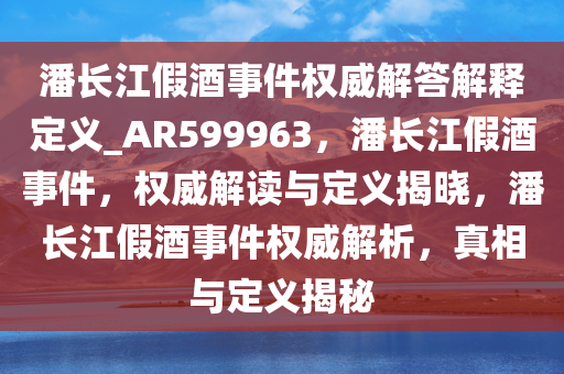 潘长江假酒事件权威解答解释定义_AR599963，潘长江假酒事件，权威解读与定义揭晓，潘长江假酒事件权威解析，真相与定义揭秘