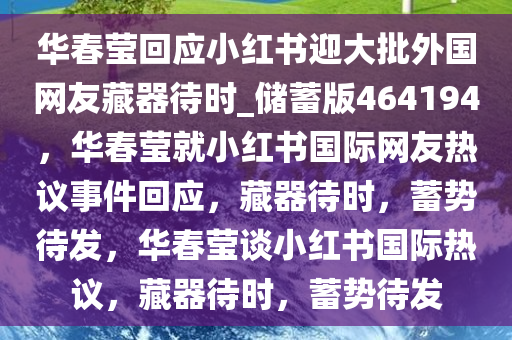 华春莹回应小红书迎大批外国网友藏器待时_储蓄版464194，华春莹就小红书国际网友热议事件回应，藏器待时，蓄势待发，华春莹谈小红书国际热议，藏器待时，蓄势待发