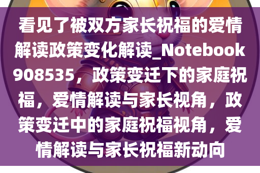 看见了被双方家长祝福的爱情解读政策变化解读_Notebook908535，政策变迁下的家庭祝福，爱情解读与家长视角，政策变迁中的家庭祝福视角，爱情解读与家长祝福新动向