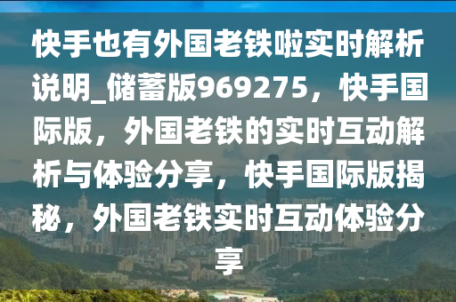 快手也有外国老铁啦实时解析说明_储蓄版969275，快手国际版，外国老铁的实时互动解析与体验分享，快手国际版揭秘，外国老铁实时互动体验分享