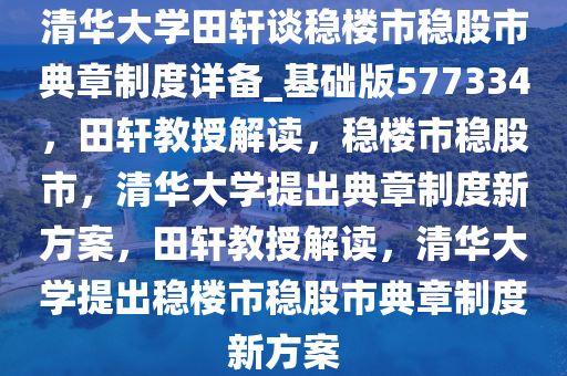 清华大学田轩谈稳楼市稳股市典章制度详备_基础版577334，田轩教授解读，稳楼市稳股市，清华大学提出典章制度新方案，田轩教授解读，清华大学提出稳楼市稳股市典章制度新方案