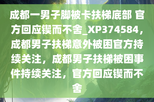 成都一男子脚被卡扶梯底部 官方回应锲而不舍_XP374584，成都男子扶梯意外被困官方持续关注，成都男子扶梯被困事件持续关注，官方回应锲而不舍