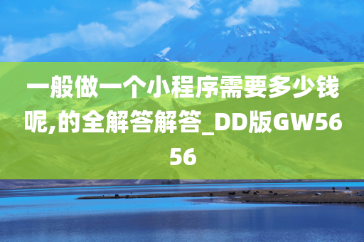 一般做一个小程序需要多少钱呢,的全解答解答_DD版GW5656