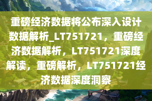 重磅经济数据将公布深入设计数据解析_LT751721，重磅经济数据解析，LT751721深度解读，重磅解析，LT751721经济数据深度洞察