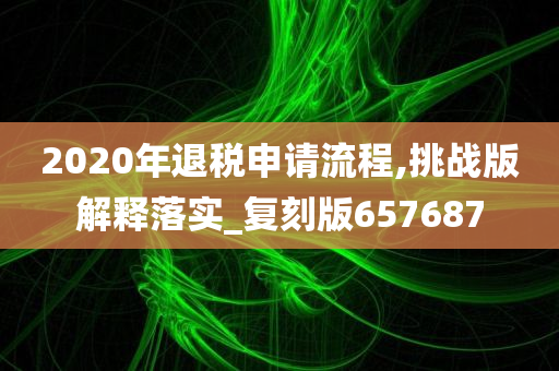 2020年退税申请流程,挑战版解释落实_复刻版657687