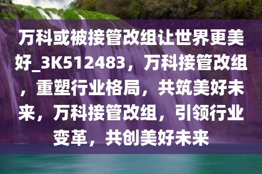 万科或被接管改组让世界更美好_3K512483，万科接管改组，重塑行业格局，共筑美好未来，万科接管改组，引领行业变革，共创美好未来