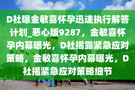 D社曝金敏喜怀孕迅速执行解答计划_恶心版9287，金敏喜怀孕内幕曝光，D社揭露紧急应对策略，金敏喜怀孕内幕曝光，D社揭紧急应对策略细节