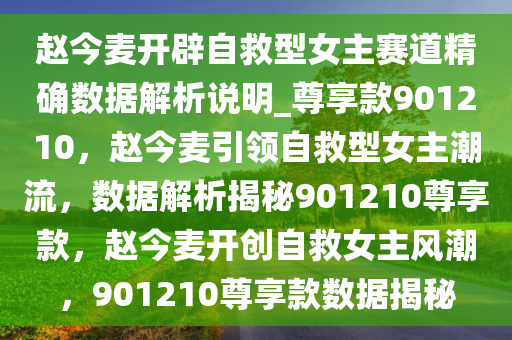 赵今麦开辟自救型女主赛道精确数据解析说明_尊享款901210，赵今麦引领自救型女主潮流，数据解析揭秘901210尊享款，赵今麦开创自救女主风潮，901210尊享款数据揭秘