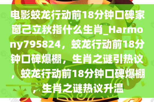 电影蛟龙行动前18分钟口碑家窗己立秋指什么生肖_Harmony795824，蛟龙行动前18分钟口碑爆棚，生肖之谜引热议，蛟龙行动前18分钟口碑爆棚，生肖之谜热议升温