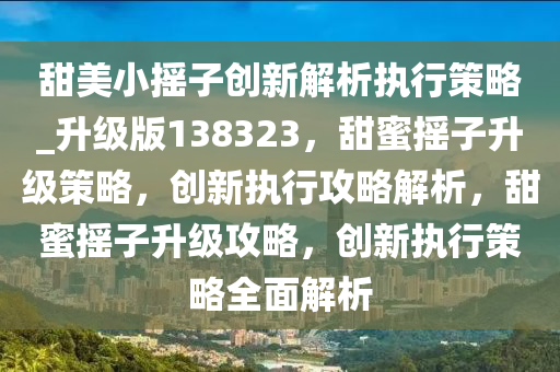 甜美小摇子创新解析执行策略_升级版138323，甜蜜摇子升级策略，创新执行攻略解析，甜蜜摇子升级攻略，创新执行策略全面解析