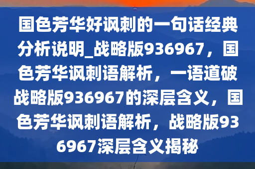 国色芳华好讽刺的一句话经典分析说明_战略版936967，国色芳华讽刺语解析，一语道破战略版936967的深层含义，国色芳华讽刺语解析，战略版936967深层含义揭秘