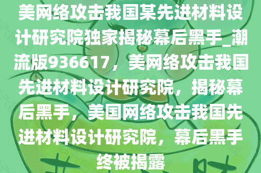 美网络攻击我国某先进材料设计研究院独家揭秘幕后黑手_潮流版936617，美网络攻击我国先进材料设计研究院，揭秘幕后黑手，美国网络攻击我国先进材料设计研究院，幕后黑手终被揭露