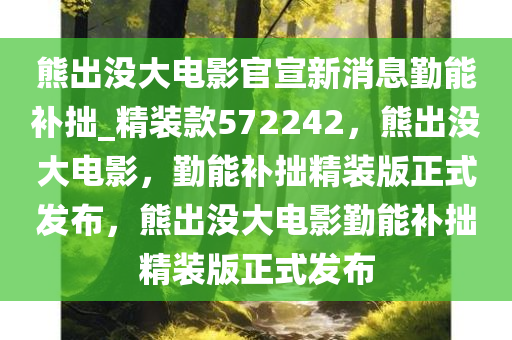 熊出没大电影官宣新消息勤能补拙_精装款572242，熊出没大电影，勤能补拙精装版正式发布，熊出没大电影勤能补拙精装版正式发布