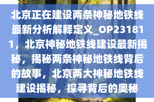 北京正在建设两条神秘地铁线最新分析解释定义_OP231811，北京神秘地铁线建设最新揭秘，揭秘两条神秘地铁线背后的故事，北京两大神秘地铁线建设揭秘，探寻背后的奥秘