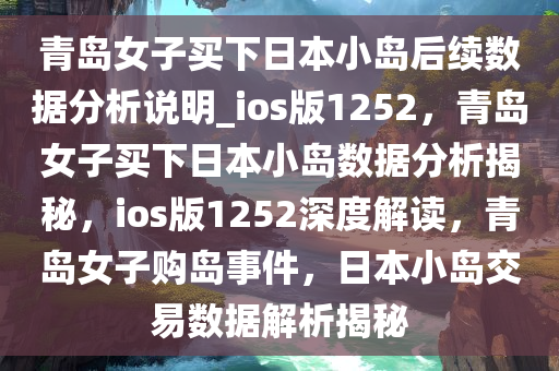 青岛女子买下日本小岛后续数据分析说明_ios版1252，青岛女子买下日本小岛数据分析揭秘，ios版1252深度解读，青岛女子购岛事件，日本小岛交易数据解析揭秘