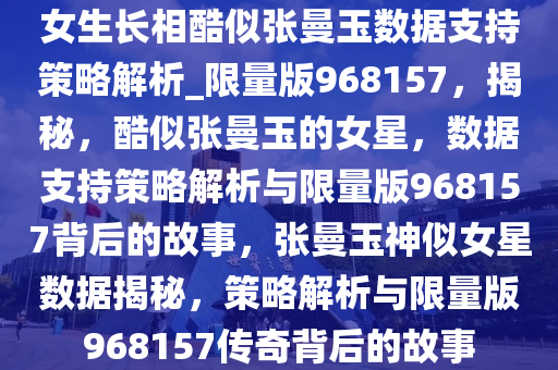 女生长相酷似张曼玉数据支持策略解析_限量版968157，揭秘，酷似张曼玉的女星，数据支持策略解析与限量版968157背后的故事，张曼玉神似女星数据揭秘，策略解析与限量版968157传奇背后的故事