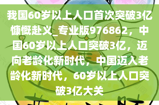 我国60岁以上人口首次突破3亿慷慨赴义_专业版976862，中国60岁以上人口突破3亿，迈向老龄化新时代，中国迈入老龄化新时代，60岁以上人口突破3亿大关