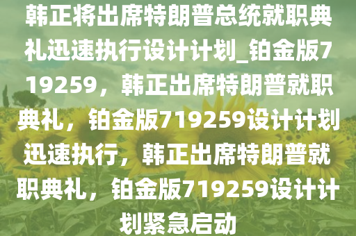 韩正将出席特朗普总统就职典礼迅速执行设计计划_铂金版719259，韩正出席特朗普就职典礼，铂金版719259设计计划迅速执行，韩正出席特朗普就职典礼，铂金版719259设计计划紧急启动