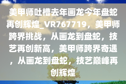 美甲师吐槽去年画龙今年盘蛇再创辉煌_VR767719，美甲师跨界挑战，从画龙到盘蛇，技艺再创新高，美甲师跨界奇遇，从画龙到盘蛇，技艺巅峰再创辉煌