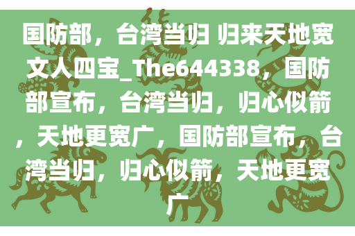 国防部，台湾当归 归来天地宽文人四宝_The644338，国防部宣布，台湾当归，归心似箭，天地更宽广，国防部宣布，台湾当归，归心似箭，天地更宽广