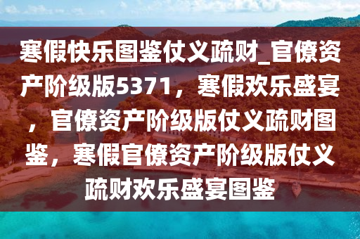 寒假快乐图鉴仗义疏财_官僚资产阶级版5371，寒假欢乐盛宴，官僚资产阶级版仗义疏财图鉴，寒假官僚资产阶级版仗义疏财欢乐盛宴图鉴