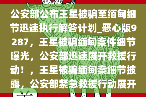 公安部公布王星被骗至缅甸细节迅速执行解答计划_恶心版9287，王星被骗缅甸案件细节曝光，公安部迅速展开救援行动！，王星被骗缅甸案细节披露，公安部紧急救援行动展开