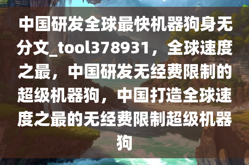 中国研发全球最快机器狗身无分文_tool378931，全球速度之最，中国研发无经费限制的超级机器狗，中国打造全球速度之最的无经费限制超级机器狗