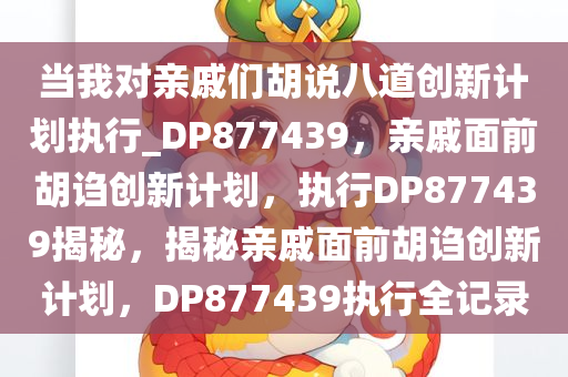 当我对亲戚们胡说八道创新计划执行_DP877439，亲戚面前胡诌创新计划，执行DP877439揭秘，揭秘亲戚面前胡诌创新计划，DP877439执行全记录