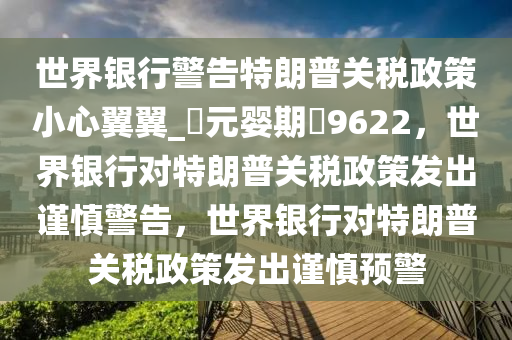 世界银行警告特朗普关税政策小心翼翼_?元婴期?9622，世界银行对特朗普关税政策发出谨慎警告，世界银行对特朗普关税政策发出谨慎预警