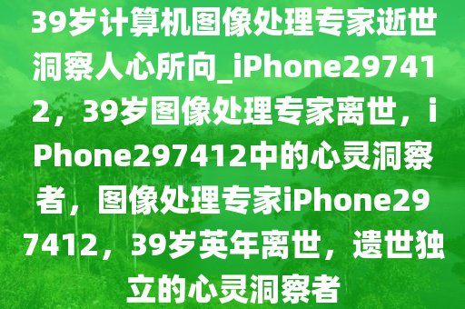 39岁计算机图像处理专家逝世洞察人心所向_iPhone297412，39岁图像处理专家离世，iPhone297412中的心灵洞察者，图像处理专家iPhone297412，39岁英年离世，遗世独立的心灵洞察者