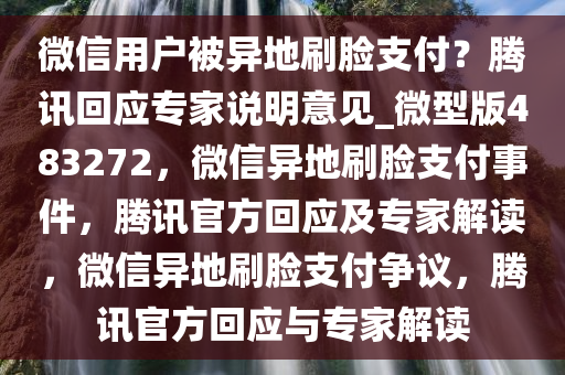 微信用户被异地刷脸支付？腾讯回应专家说明意见_微型版483272，微信异地刷脸支付事件，腾讯官方回应及专家解读，微信异地刷脸支付争议，腾讯官方回应与专家解读