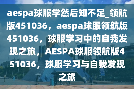 aespa球服学然后知不足_领航版451036，aespa球服领航版451036，球服学习中的自我发现之旅，AESPA球服领航版451036，球服学习与自我发现之旅