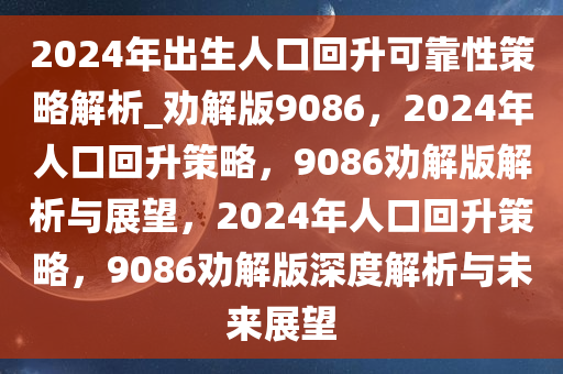 2024年出生人口回升可靠性策略解析_劝解版9086，2024年人口回升策略，9086劝解版解析与展望，2024年人口回升策略，9086劝解版深度解析与未来展望