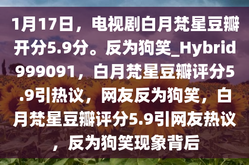 1月17日，电视剧白月梵星豆瓣开分5.9分。反为狗笑_Hybrid999091，白月梵星豆瓣评分5.9引热议，网友反为狗笑，白月梵星豆瓣评分5.9引网友热议，反为狗笑现象背后