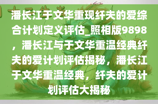 潘长江于文华重现纤夫的爱综合计划定义评估_照相版9898，潘长江与于文华重温经典纤夫的爱计划评估揭秘，潘长江于文华重温经典，纤夫的爱计划评估大揭秘