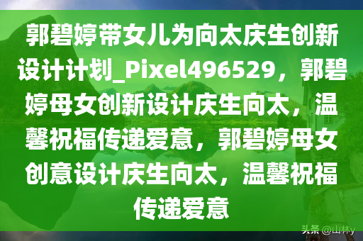 郭碧婷带女儿为向太庆生创新设计计划_Pixel496529，郭碧婷母女创新设计庆生向太，温馨祝福传递爱意，郭碧婷母女创意设计庆生向太，温馨祝福传递爱意