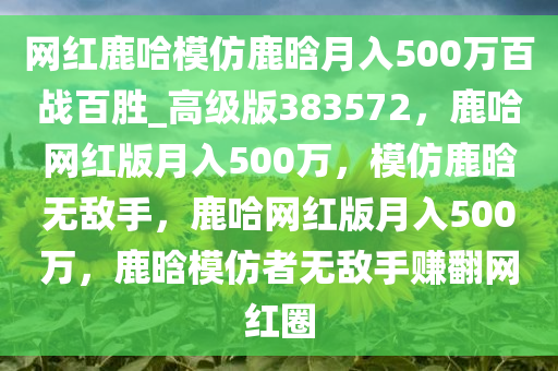 网红鹿哈模仿鹿晗月入500万百战百胜_高级版383572，鹿哈网红版月入500万，模仿鹿晗无敌手，鹿哈网红版月入500万，鹿晗模仿者无敌手赚翻网红圈