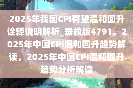 2025年我国CPI有望温和回升诠释说明解析_垂救版4791，2025年中国CPI温和回升趋势解读，2025年中国CPI温和回升趋势分析解读