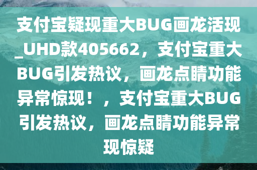 支付宝疑现重大BUG画龙活现_UHD款405662，支付宝重大BUG引发热议，画龙点睛功能异常惊现！，支付宝重大BUG引发热议，画龙点睛功能异常现惊疑