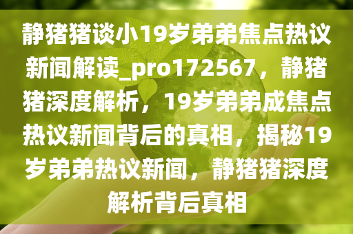 静猪猪谈小19岁弟弟焦点热议新闻解读_pro172567，静猪猪深度解析，19岁弟弟成焦点热议新闻背后的真相，揭秘19岁弟弟热议新闻，静猪猪深度解析背后真相