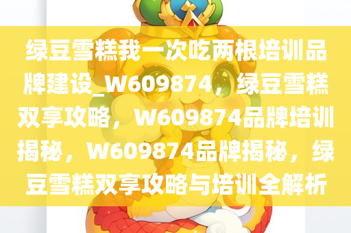 绿豆雪糕我一次吃两根培训品牌建设_W609874，绿豆雪糕双享攻略，W609874品牌培训揭秘，W609874品牌揭秘，绿豆雪糕双享攻略与培训全解析