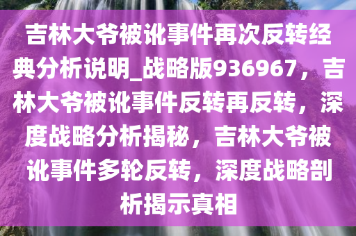 吉林大爷被讹事件再次反转经典分析说明_战略版936967，吉林大爷被讹事件反转再反转，深度战略分析揭秘，吉林大爷被讹事件多轮反转，深度战略剖析揭示真相