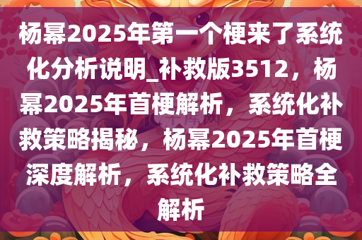 杨幂2025年第一个梗来了系统化分析说明_补救版3512，杨幂2025年首梗解析，系统化补救策略揭秘，杨幂2025年首梗深度解析，系统化补救策略全解析