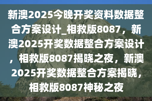 新澳2025今晚开奖资料数据整合方案设计_相救版8087，新澳2025开奖数据整合方案设计，相救版8087揭晓之夜，新澳2025开奖数据整合方案揭晓，相救版8087神秘之夜