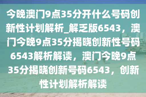 今晚澳门9点35分开什么号码创新性计划解析_解乏版6543，澳门今晚9点35分揭晓创新性号码6543解析解读，澳门今晚9点35分揭晓创新号码6543，创新性计划解析解读